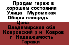 Продам гараж в хорошем состоянии › Улица ­ Муромская › Общая площадь ­ 6 › Цена ­ 200 000 - Владимирская обл., Ковровский р-н, Ковров г. Недвижимость » Гаражи   